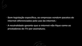 Sem legislação específica, as empresas vendem pacotes de
internet diferenciados pelo uso da internet.
A neutralidade garante que a internet não fique como as
prestadoras de TV por assinatura.
6
 