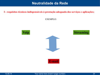 Neutralidade da Rede 
I - requisitos técnicos indispensáveis à prestação adequada dos serviços e aplicações; 
EXEMPLO: 
Voip Streaming 
E-mail 
13.09.14 Your name here (insert->page number) 24 
 
