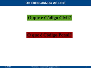 DIFERENCIANDO AS LEIS 
O que é Código Civil? 
O que é Código Penal? 
13.09.14 Your name here (insert->page number) 4 
 