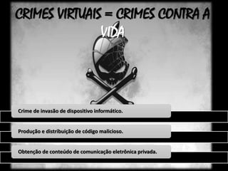 CRIMES VIRTUAIS = CRIMES CONTRA A 
VIDA 
Crime de invasão de dispositivo informático. 
Produção e distribuição de código malicioso. 
Obtenção de conteúdo de comunicação eletrônica privada. 
 