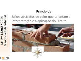 Princípios
Juízos abstratos de valor que orientam a
interpretação e a aplicação do Direito
Leinº12.965/2014
MarcoCivildaInternet
 