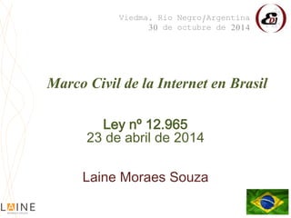 Marco Civil de la Internet en Brasil
Viedma, Rio Negro/Argentina
30 de octubre de 2014
Ley nº 12.965
23 de abril de 2014
Laine Moraes Souza
 