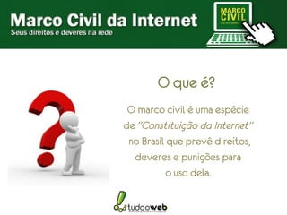 O que é?
 O marco civil é uma espécie
de “Constituição da Internet”
 no Brasil que prevê direitos,
  deveres e punições para
           o uso dela.
 