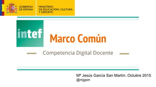Marco Común
Competencia Digital Docente
Mª Jesús García San Martín. Octubre 2015
@mjgsm
 
