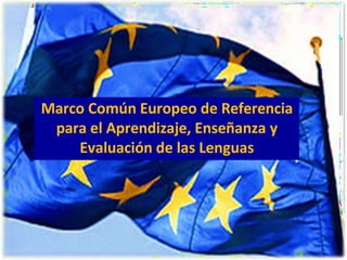 Marco Común Europeo de Referencia
para el Aprendizaje, Enseñanza y
Evaluación de las Lenguas
 