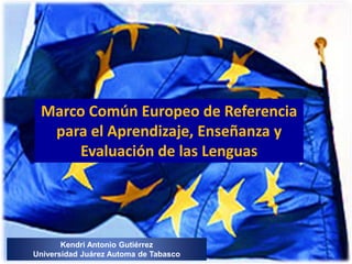 Marco Común Europeo de Referencia 
para el Aprendizaje, Enseñanza y 
Evaluación de las Lenguas 
Kendri Antonio Gutiérrez 
Universidad Juárez Automa de Tabasco 
 