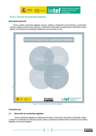 35
comunicación, adaptar estrategias y modos de comunicación a destinatarios específicos.
A ‐ Básico B‐ Intermedio C‐ Avanzado
Sabe que la red es una fuente de
recursos, aplicaciones y plataformas
para la comunicación en general, y
de forma particular con sus
compañeros, alumnos, familias y
administración educativa.
Interactúa con otros utilizando las
características básicas de las
herramientas de comunicación.
Se comunica e interactúa sin
dificultades a través de varias
aplicaciones y servicios de
comunicación digital, tanto de
manera síncrona como asíncrona.
Selecciona el medio de interacción
digital adecuado en función de sus
intereses y necesidades como
docente, así como de los
destinatarios de la comunicación.
Usa una amplia gama de
aplicaciones y servicios de
interacción y comunicación digital,
de tipología variada, y tiene una
estrategia de selección
combinada de uso de las mismas,
que adapta en función de la
naturaleza de la interacción y la
comunicación digital que necesite
en cada momento, o que sus
interlocutores necesiten.
2.2. Compartir información y contenidos digitales
Compartir la ubicación de la información y de los contenidos digitales encontrados, estar
dispuesto y ser capaz de compartir conocimiento, contenidos y recursos, actuar como
intermediario/a, ser proactivo/a en la difusión de noticias, contenidos y recursos, conocer las
prácticas de citación y referencias e integrar nueva información en el conjunto de conocimientos
existentes.
A ‐ Básico B‐ Intermedio C‐ Avanzado
Comparte archivos y contenidos a
través de medios tecnológicos
sencillos.
Participa en redes sociales y
comunidades en línea, en las que
transmite o comparte
conocimientos, contenidos e
información.
Comparte de forma activa
información, contenidos y recursos a
través de comunidades en línea,
redes y plataformas de colaboración.
2.3. Participación ciudadana en línea
Implicarse con la sociedad mediante la participación en línea, buscar oportunidades
tecnológicas para el empoderamiento y el auto‐desarrollo en cuanto a las tecnologías y a los
entornos digitales, ser consciente del potencial de la tecnología para la participación ciudadana.
A ‐ Básico B‐ Intermedio C‐ Avanzado
Sabe que la tecnología se puede
utilizar para interactuar con distintos
servicios y hace un uso pasivo de
algunos, en el ámbito educativo.
Utiliza activamente algunos
aspectos de nivel medio de los
servicios en línea para su
profesión docente (por ejemplo,
sedes electrónicas, sistemas de
gestión educativa, etc.).
Es un usuario habitual y activo
para la comunicación y
participación en línea en cualquier
tipo de acción social, política,
cultural, administrativa.
Es un sujeto que participa y
expresa sus opiniones en distintos
espacios virtuales educativos
(redes sociales, periódicos, foros
de debate, etc.).
Desarrolla proyectos y actividades
para formar al alumnado en la
ciudadanía digital.
 
