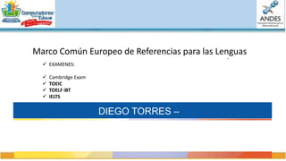 Marco Común Europeo de Referencias para las Lenguas
DIEGO TORRES –
 EXAMENES:
 Cambridge Exam
 TOEIC
 TOELF iBT
 IELTS
 