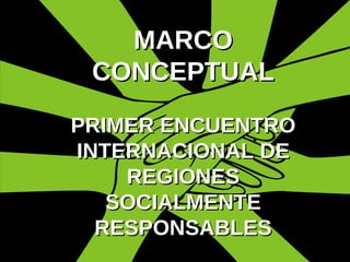 MARCO CONCEPTUAL PRIMER ENCUENTRO INTERNACIONAL DE REGIONES SOCIALMENTE RESPONSABLES 