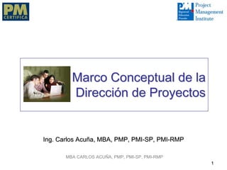 Marco Conceptual de la
         Dirección de Proyectos


Ing. Carlos Acuña, MBA, PMP, PMI-SP, PMI-RMP

       MBA CARLOS ACUÑA, PMP, PMI-SP, PMI-RMP
                                                1
 