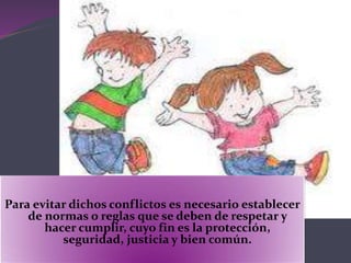 Para evitar dichos conflictos es necesario establecer
de normas o reglas que se deben de respetar y
hacer cumplir, cuyo fin es la protección,
seguridad, justicia y bien común.
 