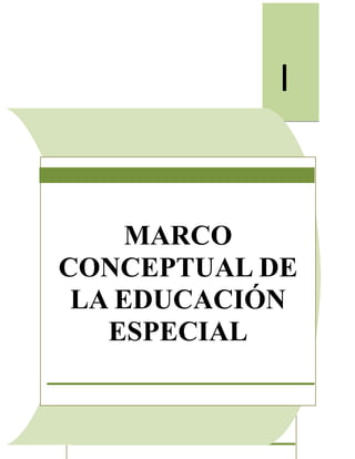 5
MARCO
CONCEPTUAL
DE LA
EDUCACIÓN
ESPECIAL
I
MARCO
CONCEPTUAL DE
LA EDUCACIÓN
ESPECIAL
 