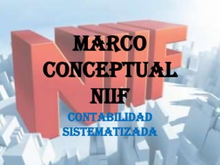 MARCO
CONCEPTUAL
NIIF
CONTABILIDAD
SISTEMATIZADA
 