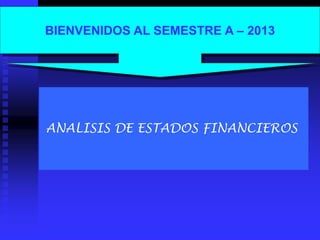 BIENVENIDOS AL SEMESTRE A – 2013
ANALISIS DE ESTADOS FINANCIEROS
 
