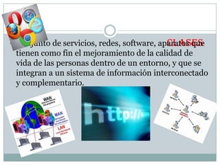 conjunto de servicios, redes, software, aparatos que
CLASES

tienen como fin el mejoramiento de la calidad de
vida de las personas dentro de un entorno, y que se
integran a un sistema de información interconectado
y complementario.

 