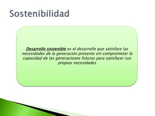 SostenibilidadDesarrollo sostenible es el desarrollo que satisface las necesidades de la generación presente sin comprometer la capacidad de las generaciones futuras para satisfacer sus propias necesidades