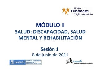 MÓDULO II SALUD: DISCAPACIDAD, SALUD MENTAL Y REHABILITACIÓN Sesión 1  8 de junio de 2011 