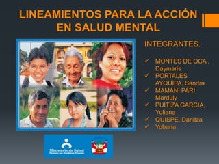 LINEAMIENTOS PARA LA ACCIÓN
EN SALUD MENTAL
INTEGRANTES.
 MONTES DE OCA ,
Daymaris
 PORTALES
AYQUIPA, Sandra
 MAMANI PARI,
Marduly
 PUITIZA GARCIA,
Yuliana
 QUISPE, Danitza
 Yobana
 