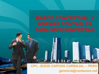 MARCO CONCEPTUAL Y
NORMAS CONTABLES
PARA MICROEMPRESAS
CPC. JESÚS CAPCHA CARBAJAL – PERÚ
gerencia@contacom.net
 