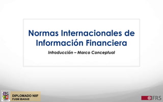 DIPLOMADO NIIF
FUSM IBAGUE
Normas Internacionales de
Información Financiera
Introducción – Marco Conceptual
 