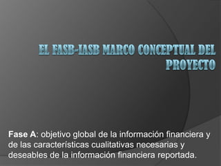 Fase A: objetivo global de la información financiera y
de las características cualitativas necesarias y
deseables de la información financiera reportada.
 