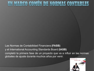 Las Normas de Contabilidad Financiera (FASB)
y el International Accounting Standards Board (IASB)
completó la primera fase de un proyecto que va a influir en las normas
globales de ajuste durante muchos años por venir.
 