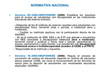 NORMATIVA NACIONAL <ul><li>Directiva 001-2008-VMGP/DINEBE  (2008):  Establece los requisitos para el acceso de estudiantes...