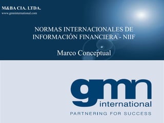 M&BA CIA. LTDA.
www.gmninternational.com




                     NORMAS INTERNACIONALES DE
                    INFORMACIÓN FINANCIERA - NIIF

                           Marco Conceptual
 