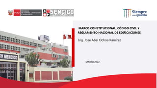 MARZO 2022
MARCO CONSTITUCIONAL, CÓDIGO CIVIL Y
REGLAMENTO NACIONAL DE EDIFICACIONES.
Ing. Jose Abel Ochoa Ramírez
 
