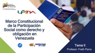 Marco Constitucional
de la Participación
Social como derecho y
obligación en
Venezuela
Tema II
Profesor: Freth Parra
 