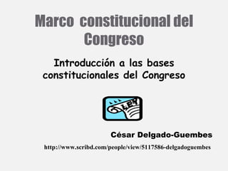 Marco  constitucional del Congreso Introducción a las bases constitucionales del Congreso LEY César Delgado-Guembes http://www.scribd.com/people/view/5117586-delgadoguembes  