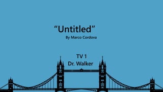 “Untitled”
By Marco Cordova
TV 1
Dr. Walker
 