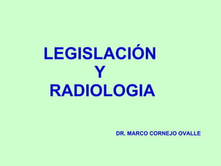 LEGISLACIÓN
     Y
 RADIOLOGIA

       DR. MARCO CORNEJO OVALLE
 