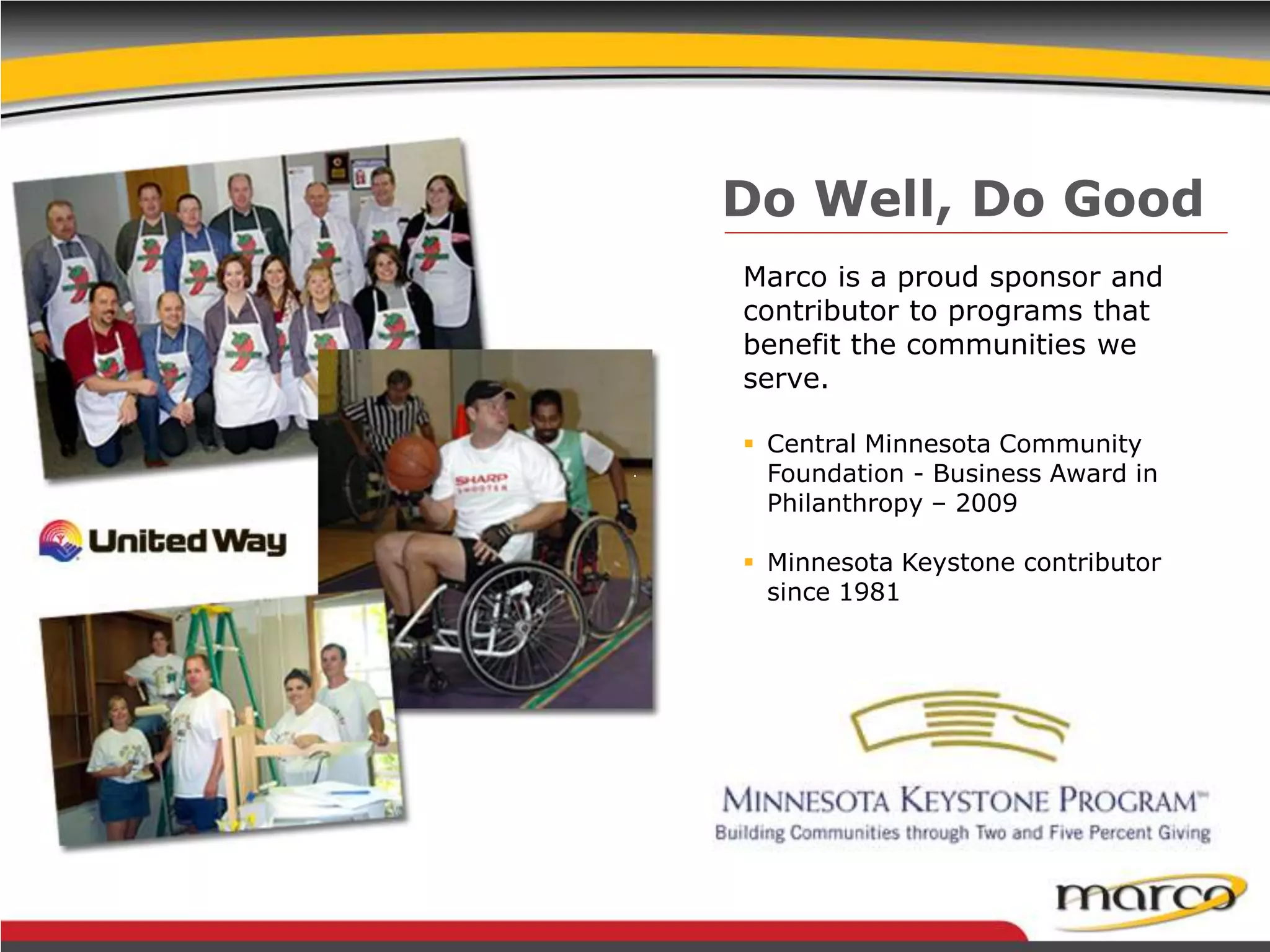 Marco is a proud sponsor and
contributor to programs that
benefit the communities we
serve.
 Central Minnesota Community
Foundation - Business Award in
Philanthropy – 2009
 Minnesota Keystone contributor
since 1981
Do Well, Do Good
 