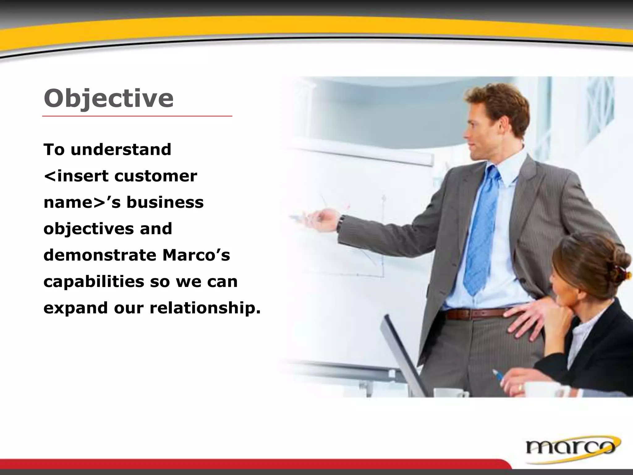 Objective
To understand
<insert customer
name>’s business
objectives and
demonstrate Marco’s
capabilities so we can
expand our relationship.
 