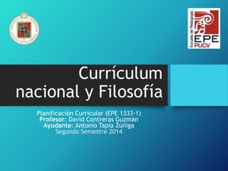 Currículum 
nacional y Filosofía 
Planificación Curricular (EPE 1333-1) 
Profesor: David Contreras Guzmán 
Ayudante: Antonio Tapia Zúñiga 
Segundo Semestre 2014 
 