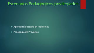 Escenarios Pedagógicos privilegiados 
 Aprendizaje basado en Problemas 
 Pedagogía de Proyectos 
 
