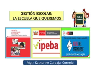GESTIÓN ESCOLAR:
LA ESCUELA QUE QUEREMOS
Mgtr. Katherine Carbajal Cornejo
 
