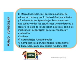Katherine Carbajal Cornejo
MARCOCURRICULAR
El Marco Curricular es el currículo nacional de
educación básica y por lo tanto...