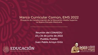 Marco Curricular Común, EMS 2022
Proyecto de transformación de la Educación Media Superior
La Nueva Escuela Mexicana
Reunión del CONAEDU
23 y 24 de junio de 2022
Puebla, Puebla
Juan Pablo Arroyo Ortiz
 
