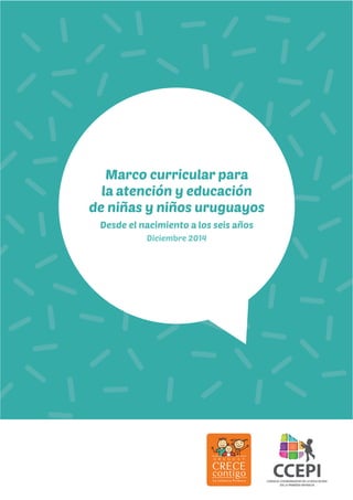 1
Marco curricular para
la atención y educación
de niñas y niños uruguayos
Desde el nacimiento a los seis años
Diciembre 2014
 