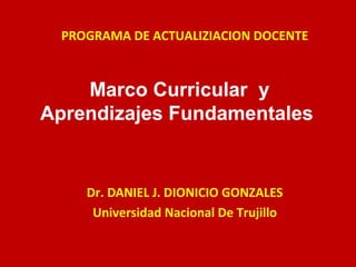 Marco Curricular y
Aprendizajes Fundamentales
Dr. DANIEL J. DIONICIO GONZALES
Universidad Nacional De Trujillo
PROGRAMA DE ACTUALIZIACION DOCENTE
 