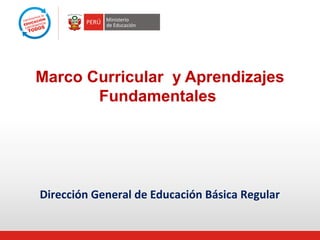 Marco Curricular y Aprendizajes
Fundamentales
Dirección General de Educación Básica Regular
 