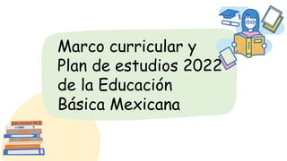Marco curricular y
Plan de estudios 2022
de la Educación
Básica Mexicana
 