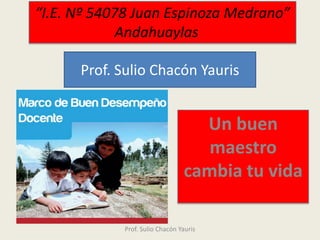 “I.E. Nº 54078 Juan Espinoza Medrano”
Andahuaylas
Prof. Sulio Chacón Yauris

Un buen
maestro
cambia tu vida
Prof. Sulio Chacón Yauris

 