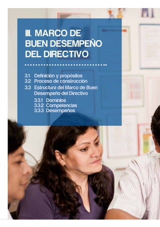 26
III.	 MARCO DE
BUEN DESEMPEÑO
DEL DIRECTIVO
3.1	 Definición y propósitos
3.2	 Proceso de construcción
3.3	 Estructura del Marco de Buen
Desempeño del Directivo
3.3.1 Dominios
3.3.2 Competencias
3.3.3 Desempeños
 