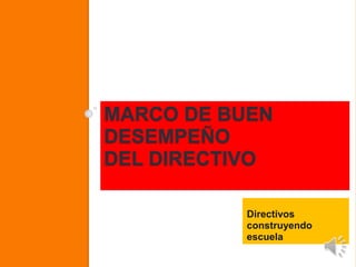 MARCO DE BUEN 
DESEMPEÑO 
DEL DIRECTIVO 
Directivos 
construyendo 
escuela 
 