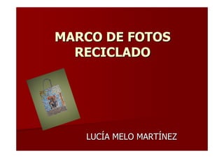 MARCO DE FOTOS
  RECICLADO




   LUCÍA MELO MARTÍNEZ
 