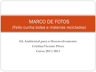 MARCO DE FOTOS
(Feito cunha bolsa e materias reciclados)


   Ed. Ambiental para o Desenvolvemento
           Cristina Vicente Pérez
             Curso 2011/2012
 