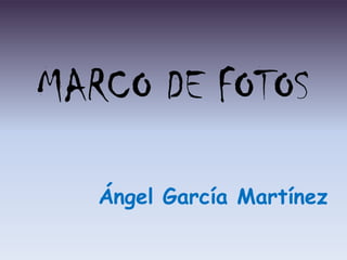 MARCO DE FOTOS

   Ángel García Martínez
 